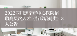 2022四川遂宁市中心医院招聘高层次人才（行政后勤类）3人公告