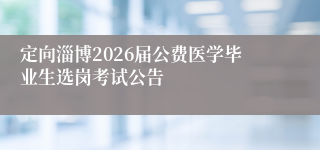 定向淄博2026届公费医学毕业生选岗考试公告
