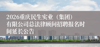 2026重庆民生实业（集团）有限公司总法律顾问招聘报名时间延长公告