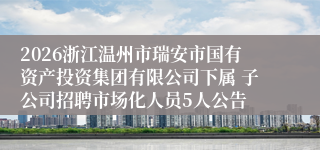 2026浙江温州市瑞安市国有资产投资集团有限公司下属 子公司招聘市场化人员5人公告