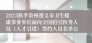2025秋季贵州遵义市卫生健康事业单位面向全国招引医务人员（人才引进）签约人员名单公示