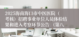 2025海南海口市中医医院（考核）招聘事业单位人员体检结果和进入考察环节公告 （第八号）