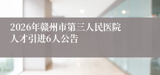2026年赣州市第三人民医院人才引进6人公告