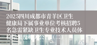2025四川成都市青羊区卫生健康局下属事业单位考核招聘5名急需紧缺卫生专业技术人员体检结果及相关公告(二)