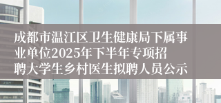 成都市温江区卫生健康局下属事业单位2025年下半年专项招聘大学生乡村医生拟聘人员公示