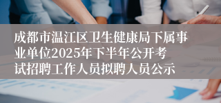 成都市温江区卫生健康局下属事业单位2025年下半年公开考试招聘工作人员拟聘人员公示