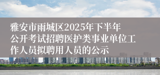 雅安市雨城区2025年下半年公开考试招聘医护类事业单位工作人员拟聘用人员的公示