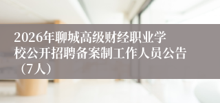 2026年聊城高级财经职业学校公开招聘备案制工作人员公告（7人）