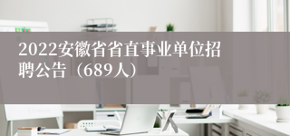 2022安徽省省直事业单位招聘公告（689人）