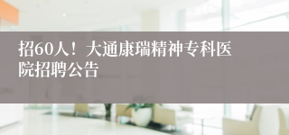 招60人!大通康瑞精神专科医院招聘公告