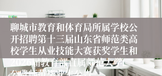 聊城市教育和体育局所属学校公开招聘第十三届山东省师范类高校学生从业技能大赛获奖学生和2026届教育部直属师范大学公费师范毕业生公告