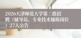 2026天津师范大学第二批招聘（辅导员、专业技术辅助岗位）27人公告