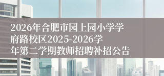 2026年合肥市园上园小学学府路校区2025-2026学年第二学期教师招聘补招公告