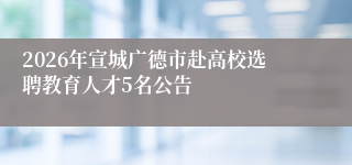 2026年宣城广德市赴高校选聘教育人才5名公告