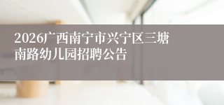 2026广西南宁市兴宁区三塘南路幼儿园招聘公告