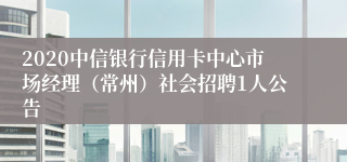 2020中信银行信用卡中心市场经理（常州）社会招聘1人公告