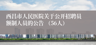 西昌市人民医院关于公开招聘员额制人员的公告 (56人)