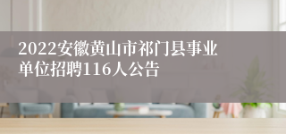 2022安徽黄山市祁门县事业单位招聘116人公告