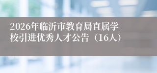2026年临沂市教育局直属学校引进优秀人才公告（16人）