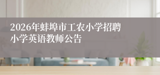 2026年蚌埠市工农小学招聘小学英语教师公告
