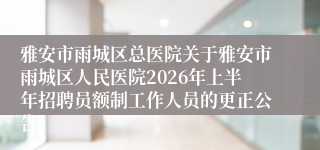 雅安市雨城区总医院关于雅安市雨城区人民医院2026年上半年招聘员额制工作人员的更正公告