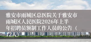 雅安市雨城区总医院关于雅安市雨城区人民医院2026年上半年招聘员额制工作人员的公告（12人）