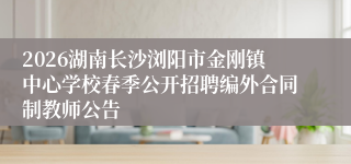 2026湖南长沙浏阳市金刚镇中心学校春季公开招聘编外合同制教师公告