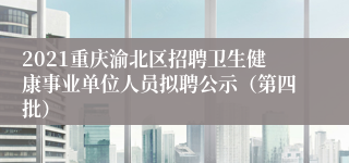 2021重庆渝北区招聘卫生健康事业单位人员拟聘公示（第四批）