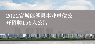 2022宣城郎溪县事业单位公开招聘156人公告