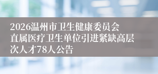 2026温州市卫生健康委员会直属医疗卫生单位引进紧缺高层次人才78人公告
