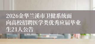 2026金华兰溪市卫健系统面向高校招聘医学类优秀应届毕业生21人公告