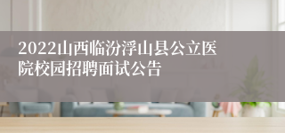 2022山西临汾浮山县公立医院校园招聘面试公告