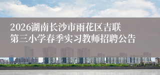 2026湖南长沙市雨花区吉联第三小学春季实习教师招聘公告