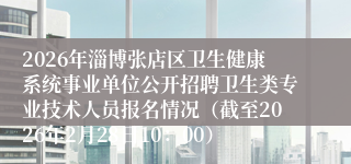 2026年淄博张店区卫生健康系统事业单位公开招聘卫生类专业技术人员报名情况(截至2026年2月28日10:00)