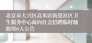 北京市大兴区高米店街道社区卫生服务中心面向社会招聘临时辅助用6人公告