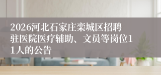 2026河北石家庄栾城区招聘驻医院医疗辅助、文员等岗位11人的公告