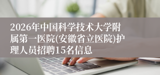 2026年中国科学技术大学附属第一医院(安徽省立医院)护理人员招聘15名信息
