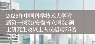 2026年中国科学技术大学附属第一医院(安徽省立医院)硕士研究生及以上人员招聘25名信息