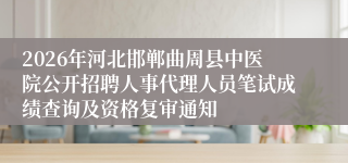 2026年河北邯郸曲周县中医院公开招聘人事代理人员笔试成绩查询及资格复审通知