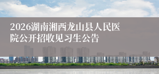 2026湖南湘西龙山县人民医院公开招收见习生公告