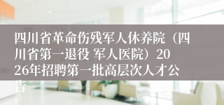 四川省革命伤残军人休养院(四川省第一退役 军人医院)2026年招聘第一批高层次人才公告