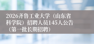 2026齐鲁工业大学（山东省科学院）招聘人员145人公告（第一批长期招聘）