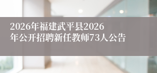 2026年福建武平县2026年公开招聘新任教师73人公告