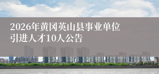 2026年黄冈英山县事业单位引进人才10人公告