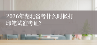 2026年湖北省考什么时候打印笔试准考证？
