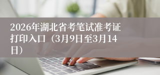 2026年湖北省考笔试准考证打印入口（3月9日至3月14日）