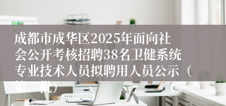 成都市成华区2025年面向社会公开考核招聘38名卫健系统专业技术人员拟聘用人员公示(第一批)
