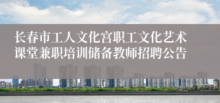 长春市工人文化宫职工文化艺术课堂兼职培训储备教师招聘公告