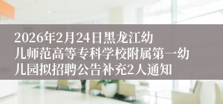 2026年2月24日黑龙江幼儿师范高等专科学校附属第一幼儿园拟招聘公告补充2人通知
