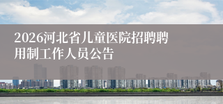 2026河北省儿童医院招聘聘用制工作人员公告